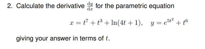 2. Calculate the derivative dy for the parametric equation
x = t² + ³ + ln(4t+1),
y=e5t²
giving your answer in terms of t.
+t6