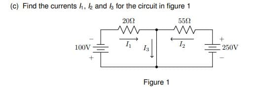 (c) Find the currents 4, k and k for the circuit in figure 1
202
552
100V
I1
I3
I2
250V
Figure 1
