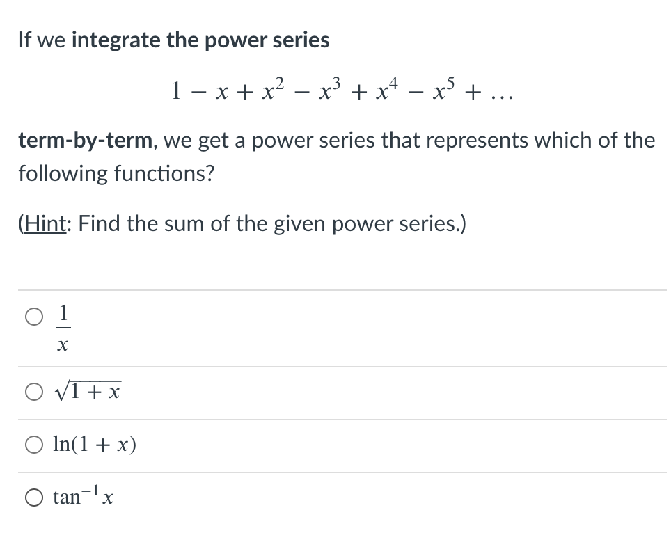If we integrate the power series
1 – x + x² – x³ + x* – x + ...
term-by-term, we get a power series that represents which of the
following functions?
(Hint: Find the sum of the given power series.)
O 1
VI + x
O In(1+ x)
O tan-lx
