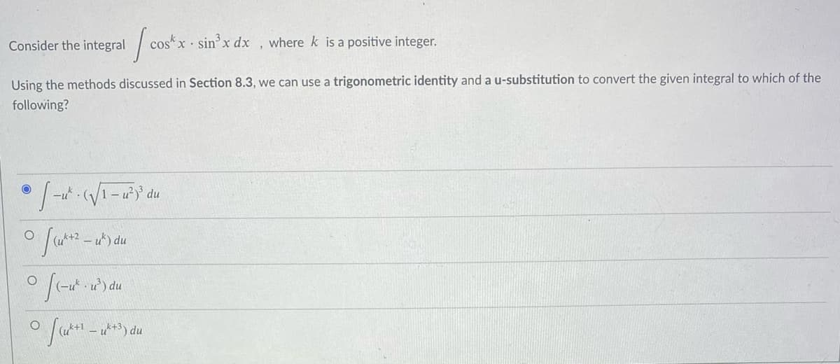 Consider the integral
cosx sin x dx , where k is a positive integer.
Using the methods discussed in Section 8.3, we can use a trigonometric identity and a u-substitution to convert the given integral to which of the
following?
1-
du
