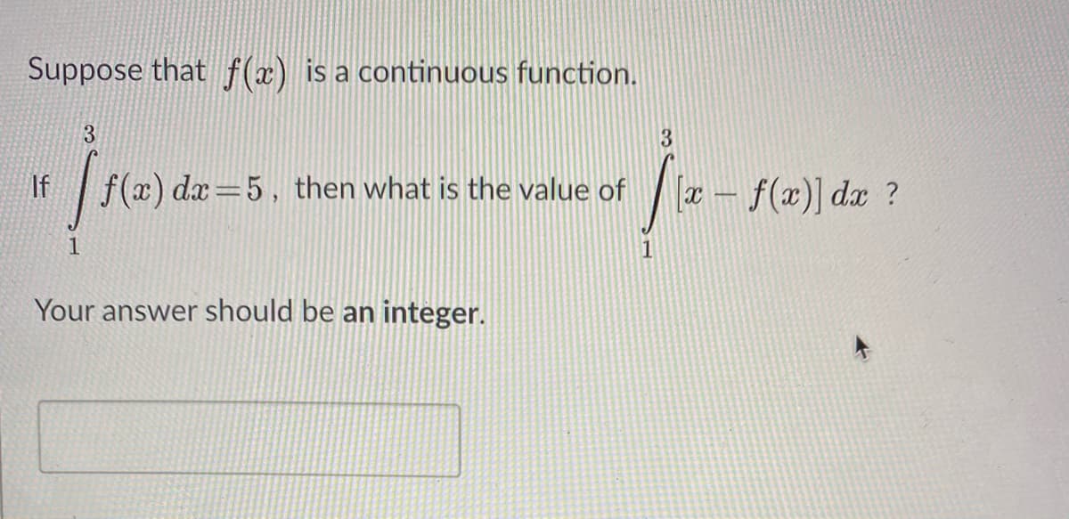 Suppose that f(x) is a continuous function.
If
f(x) dx=5, then what is the value of
T – f(x)] dx ?
1
Your answer should be an integer.
