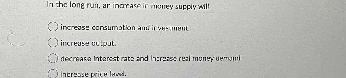 In the long run, an increase in money supply will
increase consumption and investment.
increase output.
decrease interest rate and increase real money demand.
increase price level.
