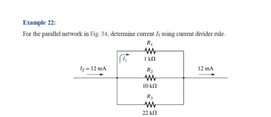 Exаmple 22:
For the parallel network in Fig. 34, detemine current I using current divider rule.
R1
1 kN
IT = 12 mA
R2
12 mA
10 k2
R3
22 kN
