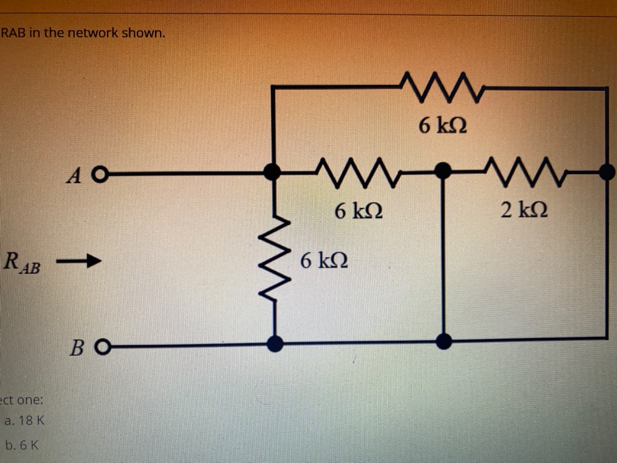 RAB in the network shown.
6 kΩ
A O
6 k2
2 k2
RAB
6 k2
BO
ect one:
a. 18 K
b. 6 K
