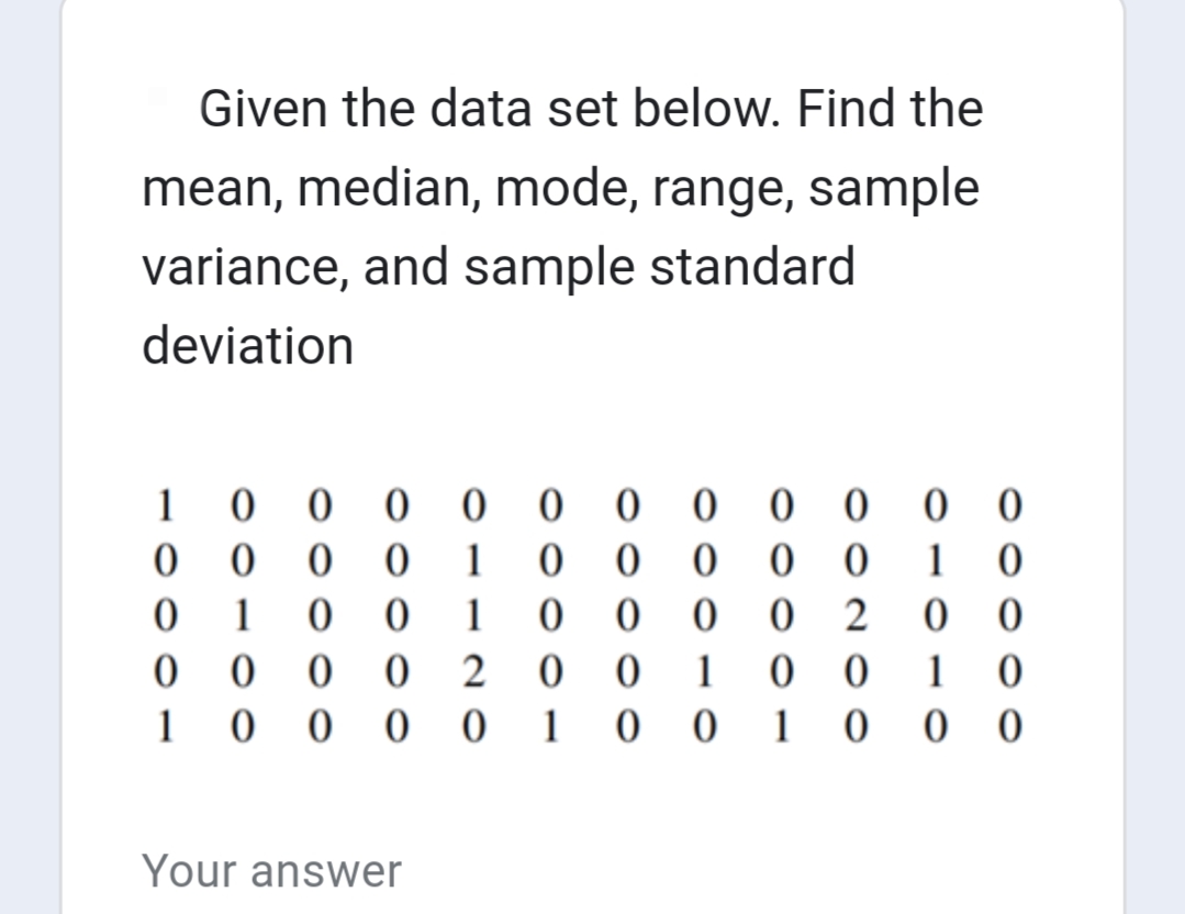 Given the data set below. Find the
mean, median, mode, range, sample
variance, and sample standard
deviation
0
0
0
1
0
0
10
00000
oooo0
81120
100000000000
0
0
0
00000
80000
Your answer
001 00
00001
00200
1
0
00
1 0
000