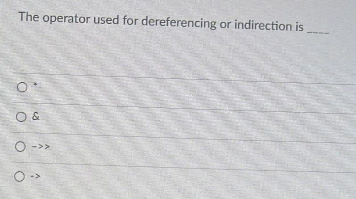 The operator used for dereferencing or indirection is
O &
O ->>
O ->
