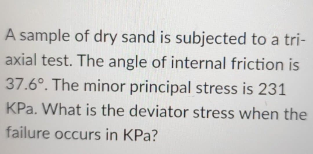 A sample of dry sand is subjected to a tri-
axial test. The angle of internal friction is
37.6°. The minor principal stress is 231
KPa. What is the deviator stress when the
failure occurs in KPa?