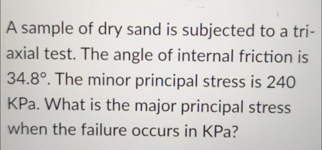 A sample of dry sand is subjected to a tri-
axial test. The angle of internal friction is
34.8°. The minor principal stress is 240
KPa. What is the major principal stress
when the failure occurs in KPa?