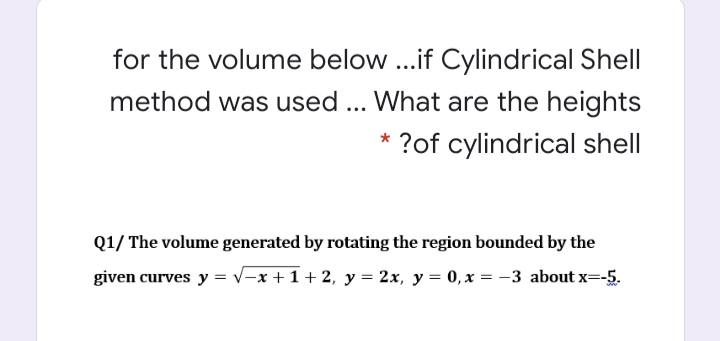 for the volume below ..if Cylindrical Shell
method was used ... What are the heights
* ?of cylindrical shell
Q1/ The volume generated by rotating the region bounded by the
given curves y = v-x + 1 + 2, y = 2x, y = 0,x = -3 about x=-5.
