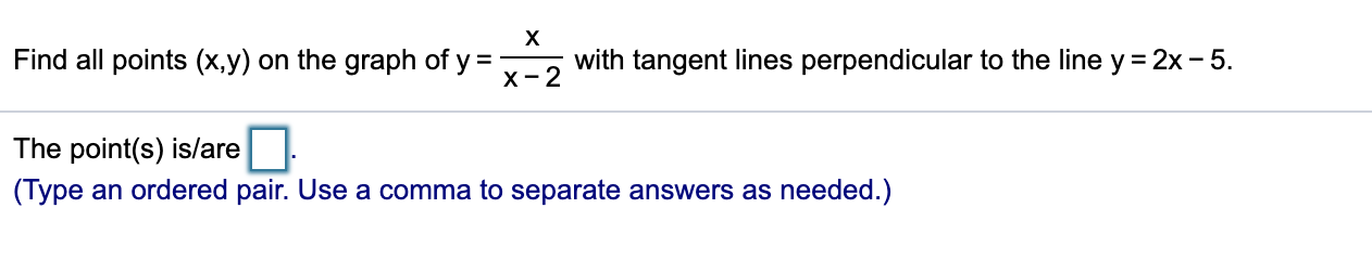 Find all points (x,y) on the graph of y =
х- 2
with tangent lines perpendicular to the line y = 2x - 5.
The point(s) is/are.
(Type an ordered pair. Use a comma to separate answers as needed.)
