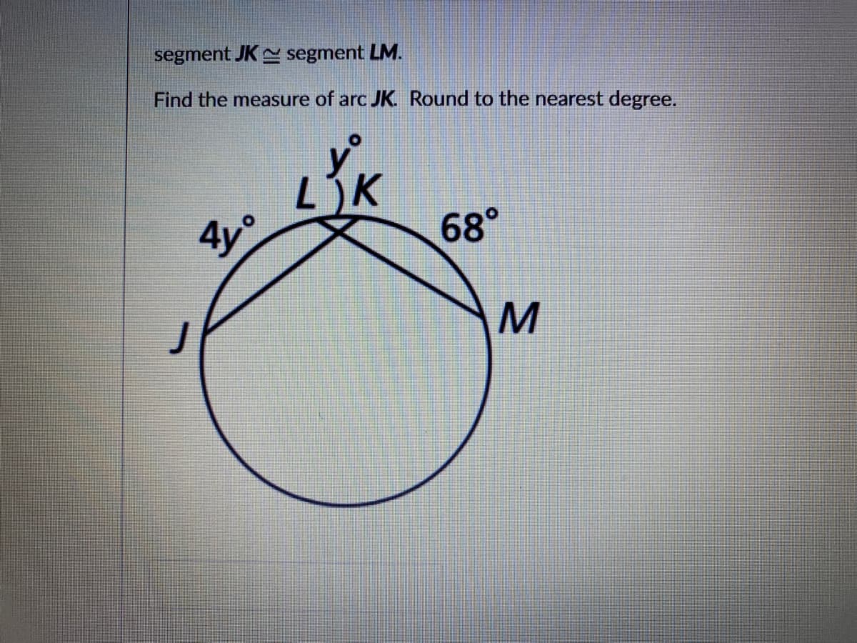 segment JK segment LM.
Find the measure of arc JK. Round to the nearest degree.
LJK
68°
