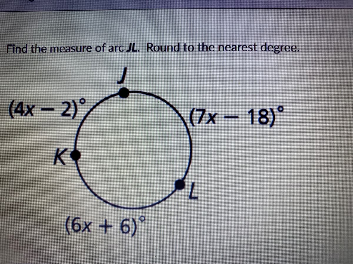 Find the measure of arc JL. Round to the nearest degree.
(4х - 2)°
(7x-18)°
K
(6x +6)°
