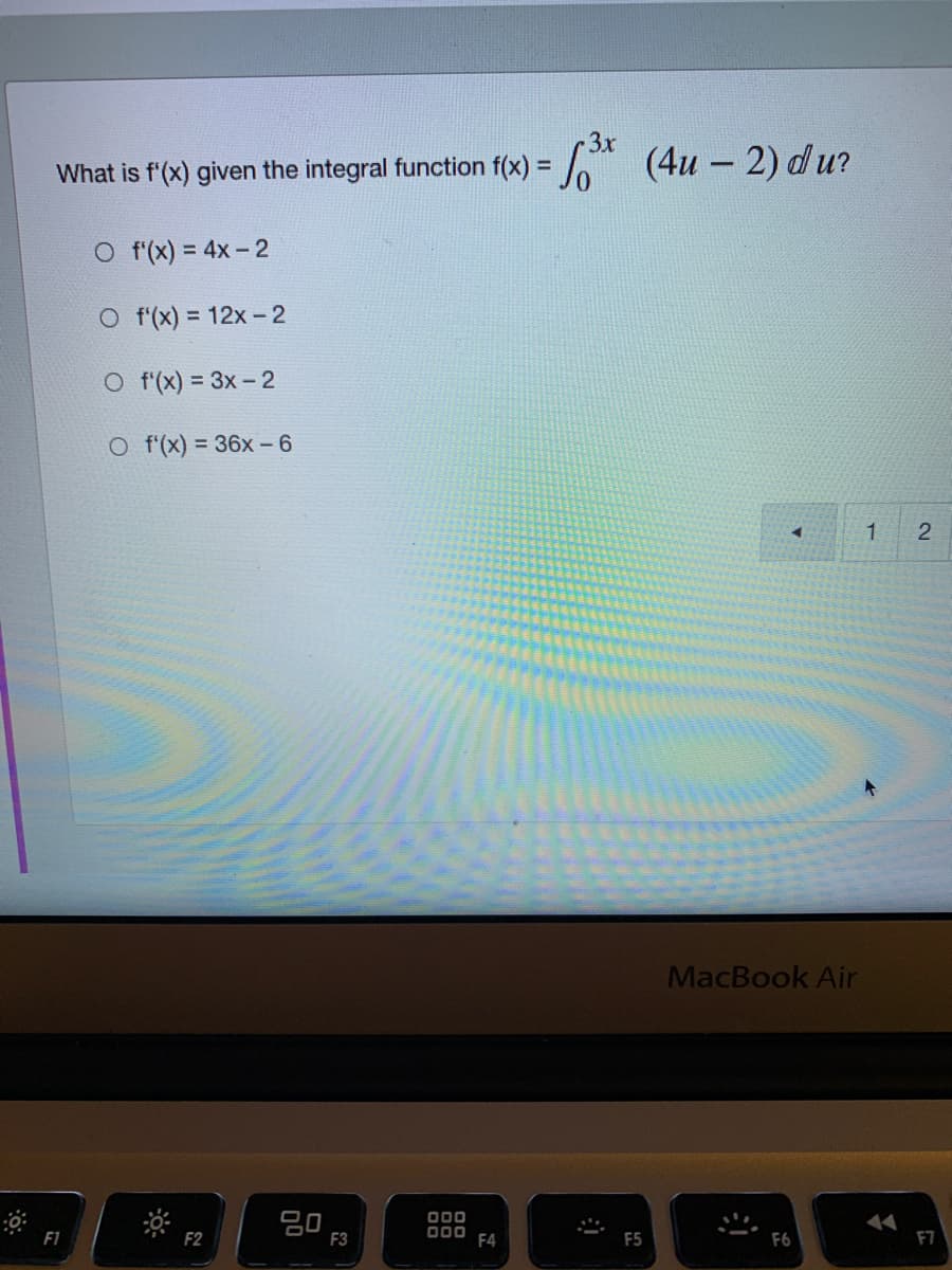 What is f'(x) given the integral function f(x) = (4u – 2) du?
O f(x) = 4x- 2
O f'(x) = 12x -2
O f'(x) = 3x- 2
O f'(x) = 36x - 6
MacBook Air
20
F3
O00
000
F4
F2
F5
F6
