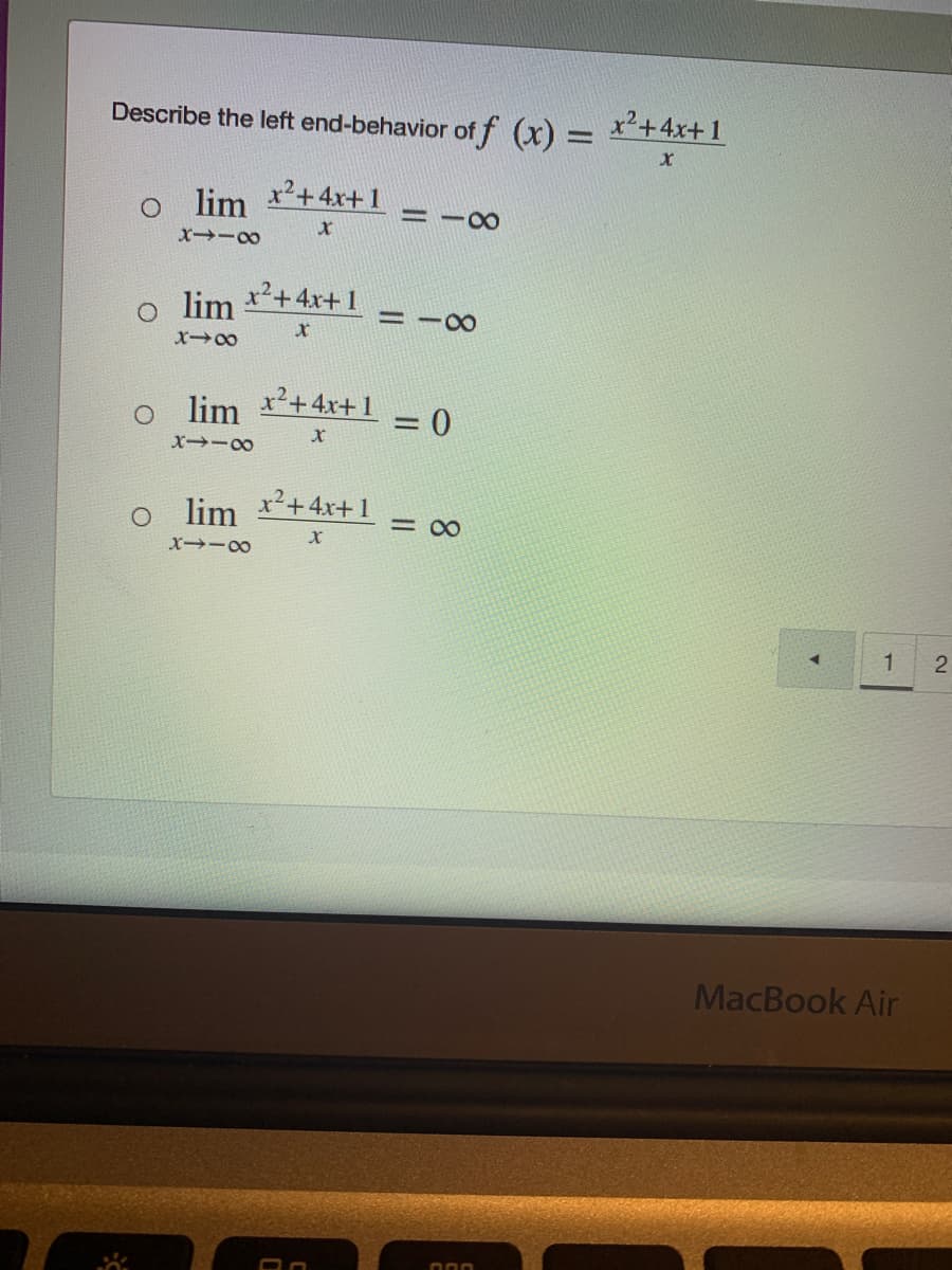 Describe the left end-behavior of f (x) =
x2+4x+1
lim *+4r+1
lim
x²+4x+ 1
= -80
lim
x²+4x+ 1
=D0
%3D
X -0
o im
x²+4x+ 1
= 00
1
MacBook Air
