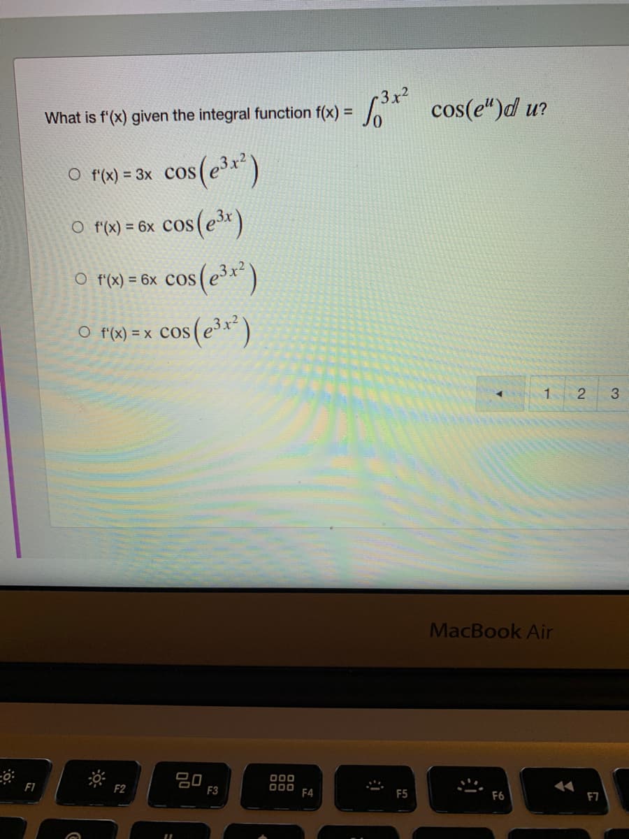 * cos(e")d u?
What is f'(x) given the integral function f(x) =
O r) = 3x cos(e3x)
O r0) = 6x Cos(e*)
cos(e)
O r(x) = 6x cos (ex)
o P(x) = x cos(e3x*)
3
MacBook Air
F1
F2
000
F4
F3
F5
F6
F7
