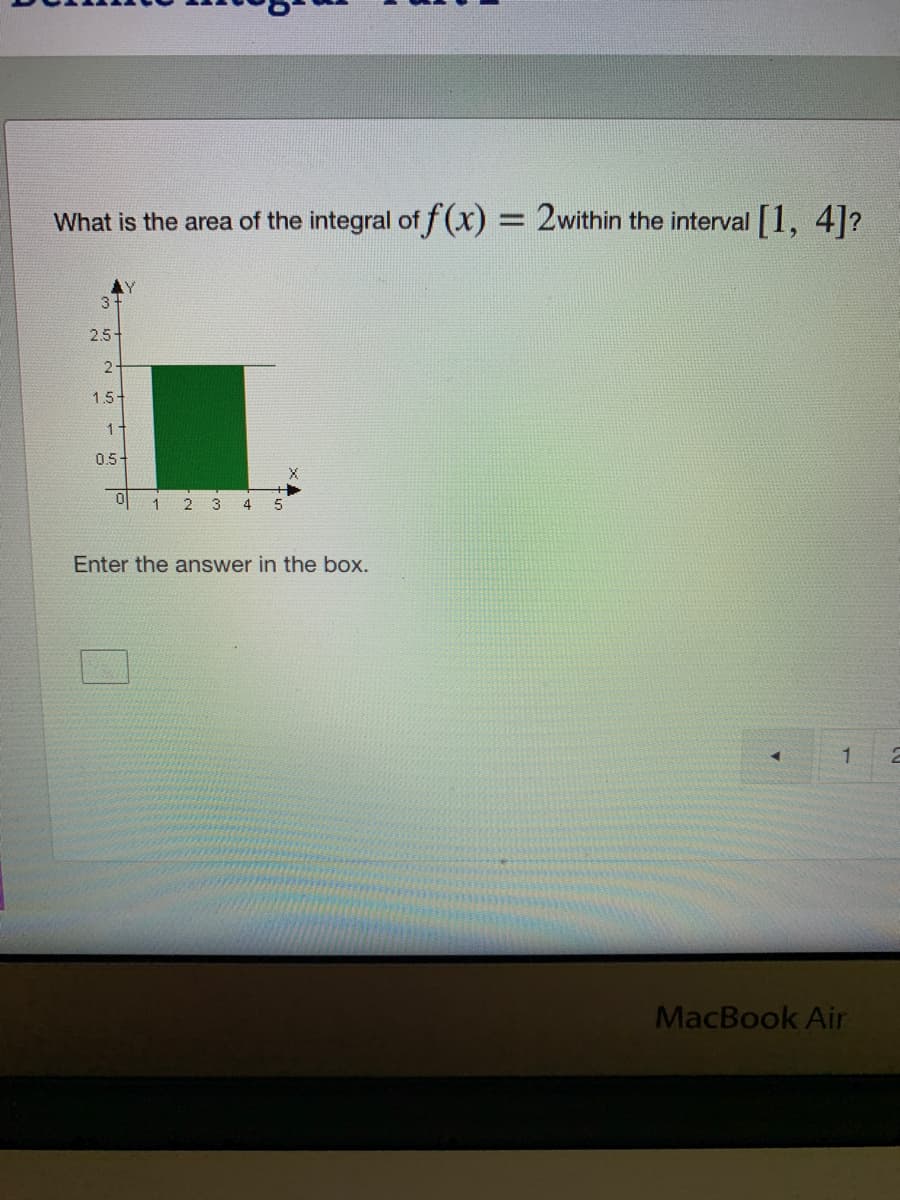 What is the area of the integral of f (x) = 2within the interval [1, 4]?
3
2.5-
1.5
1-
0.5-
1
3
4
5
Enter the answer in the box.
MacBook Air
