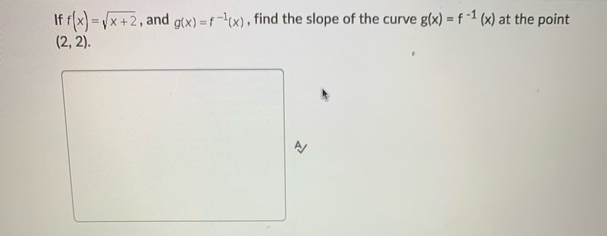 If f(x)=vx +2, and g(x) =f(x), find the slope of the curve g(x) = f -1 (x) at the point
(2, 2).
