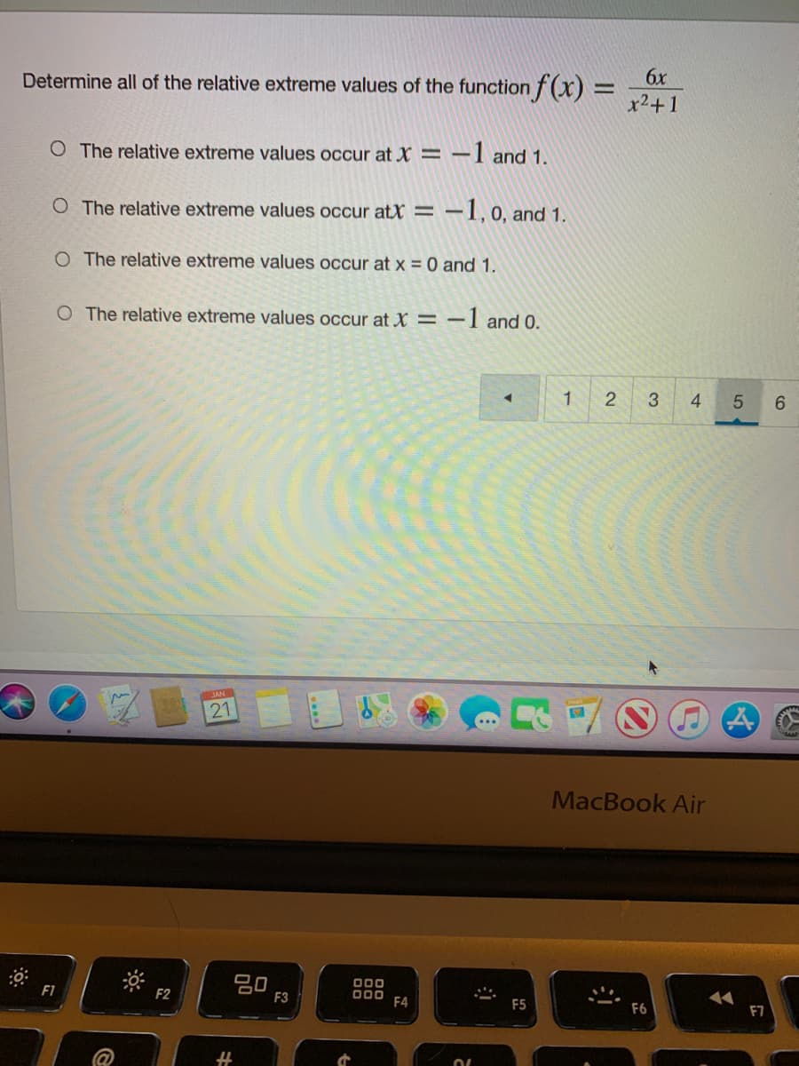 6x
Determine all of the relative extreme values of the function f(x) =
x2+1
O The relative extreme values occur at X = -I and 1.
O The relative extreme values occur atX = -1, 0, and 1.
O The relative extreme values occur at x = 0 and 1.
O The relative extreme values occur at X = -I and 0.
1
4
6.
21
MacBook Air
000
000
F4
F1
F2
F3
F5
F6
F7
