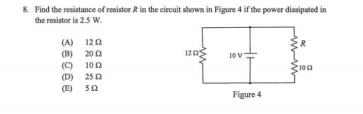 8. Find the resistance of resistor R in the circuit shown in Figure 4 if the power dissipated in
the resistor is 2.5 w.
(A)
(B) 20 2
12Ω
12 0
10 V
(C)
10 Ω
10 2
(D)
25 Ω
(E)
Figure 4
