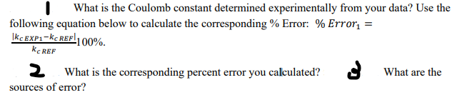 What is the Coulomb constant determined experimentally from your data? Use the
following equation below to calculate the corresponding % Error: % Error =
Ikc EXP1-kc REFl1 00%.
kc REF
What is the corresponding percent error you calculated?
A What are the
sources of error?
