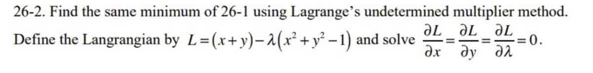 26-2. Find the same minimum of 26-1 using Lagrange's undetermined multiplier method.
aL
дх ду дл
Define the Langrangian by L=(x+y)-1(x² +y² – 1) and solve
=0.

