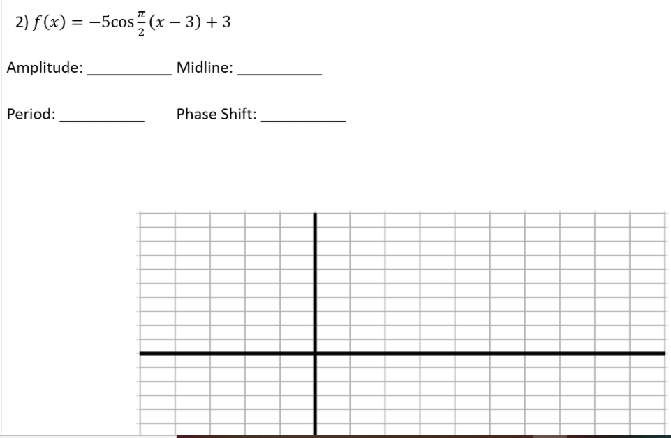 2) f(x) = -5cos?
cos (x – 3) + 3
Amplitude:
Midline:
Period:
Phase Shift:
