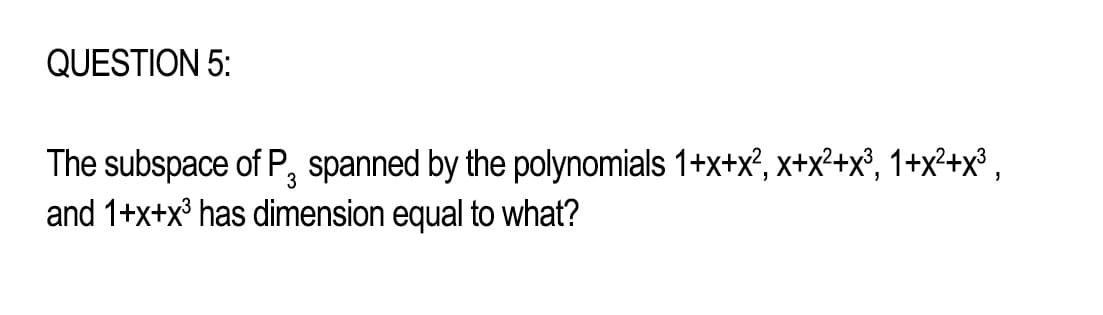 QUESTION 5:
The subspace of P₂ spanned by the polynomials 1+x+x², x+x²+x³, 1+x²+x³,
3
and 1+x+x³ has dimension equal to what?