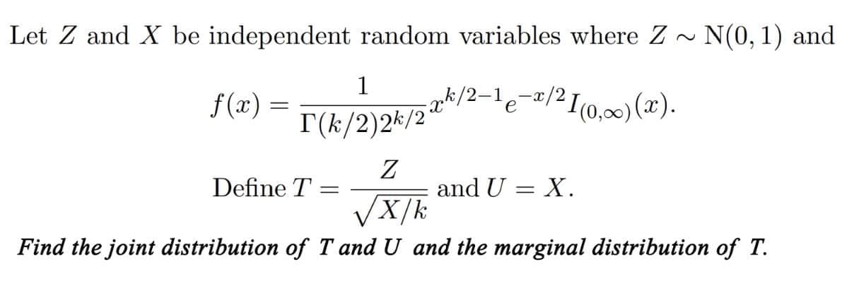 Let Z and X be independent random variables where Z ~
₂-x/²1(0,∞)(x).
f(x) =
1
I(k/2)2k/2
xk/2-1
Define T =
e
Z
X/k
Find the joint distribution of T and U and the marginal distribution of T.
N(0, 1) and
and U = X.