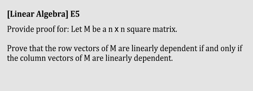 [Linear Algebra] E5
Provide proof for: Let M be a n x n square matrix.
Prove that the row vectors of M are linearly dependent if and only if
the column vectors of M are linearly dependent.