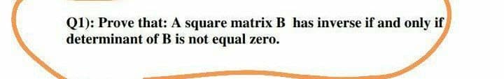 Q1): Prove that: A square matrix B has inverse if and only if
determinant of B is not equal zero.