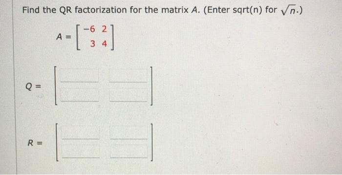 Find the QR factorization for the matrix A. (Enter sqrt(n) for n.)
-6 2
A =
%3D
3 4
R =
