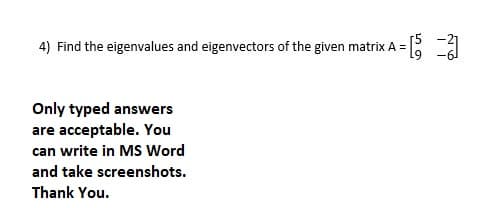 4) Find the eigenvalues and eigenvectors of the given matrix A =
Only typed answers
are acceptable. You
can write in MS Word
and take screenshots.
Thank You.
