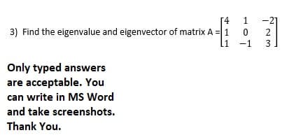 [4
1
-21
3) Find the eigenvalue and eigenvector of matrix A = 1
1 -1
3
Only typed answers
are acceptable. You
can write in MS Word
and take screenshots.
Thank You.
