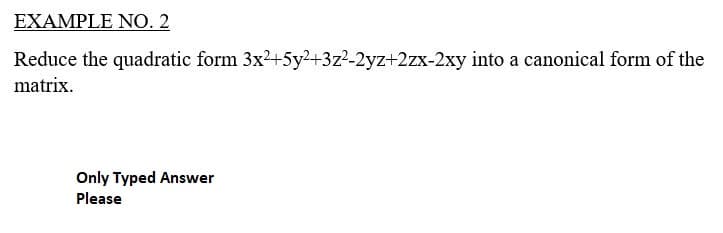 EXAMPLE NO. 2
Reduce the quadratic form 3x2+5y2+3z2-2yz+2zx-2xy into a canonical form of the
matrix.
Only Typed Answer
Please
