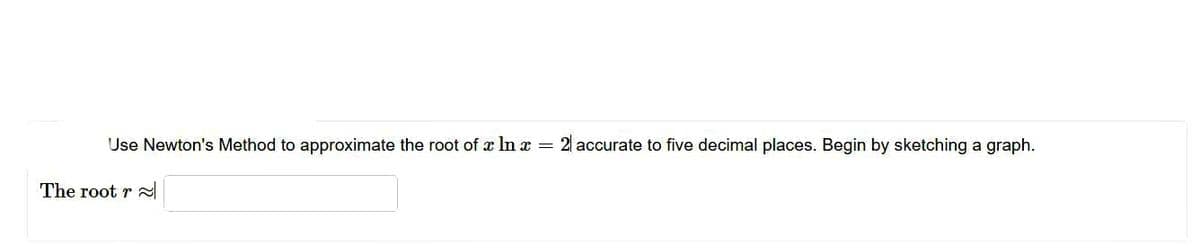 Use Newton's Method to approximate the root of x In a = 2 accurate to five decimal places. Begin by sketching a graph.
The root r
