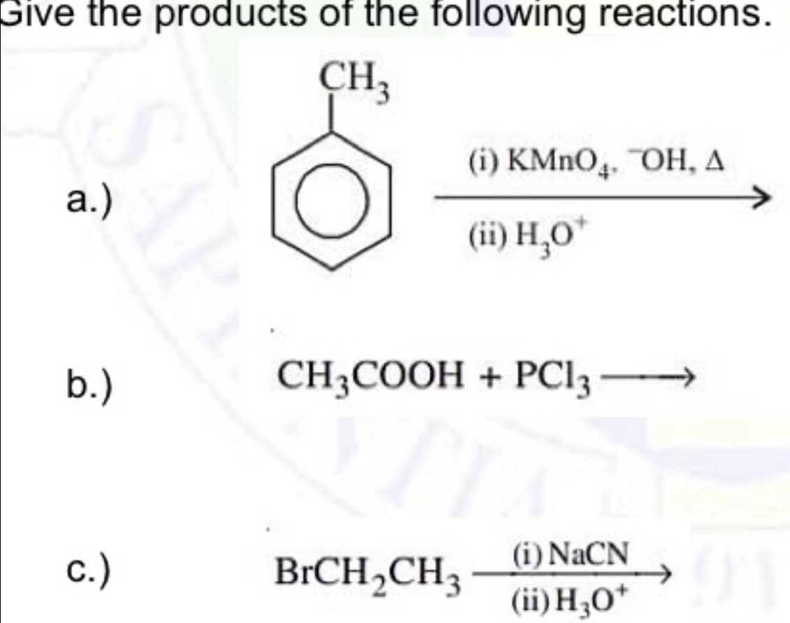 Give the products of the following reactions.
CH3
(i) KMnO4, OH, A
(ii) H₂O*
CH3COOH + PC13
BrCH₂CH3
SAPY
a.)
b.)
c.)
(i) NaCN
(ii) H3O+