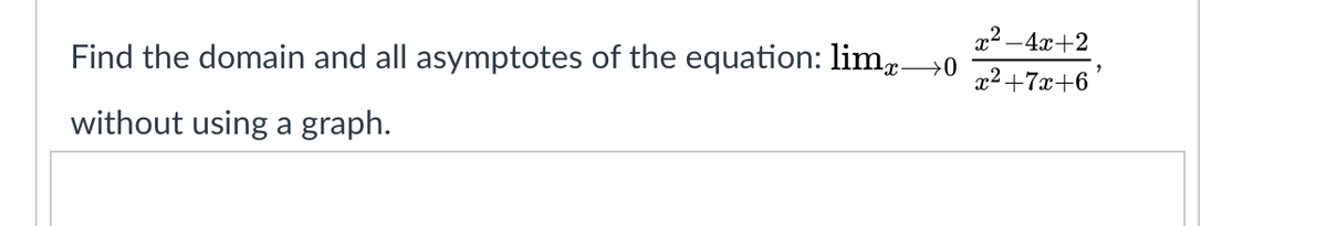 x2 -4x+2
Find the domain and all asymptotes of the equation: lim→0
x²+7x+6
without using a graph.
