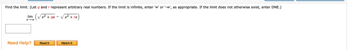 Find the limit. (Let q and r represent arbitrary real numbers. If the limit is infinite, enter 'o' or '-∞', as appropriate. If the limit does not otherwise exist, enter DNE.)
lim
Vx2 + rx
x. (Vx + ax
Need Help?
Read It
Watch It
