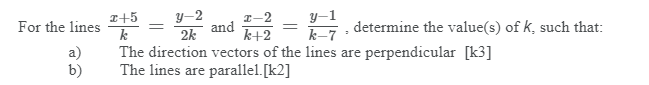 I+5
For the lines
k
y-1
k-7
The direction vectors of the lines are perpendicular [k3]
y-2
I-2
and k+2
2k
determine the value(s) of k, such that:
a)
b)
The lines are parallel.[k2]
