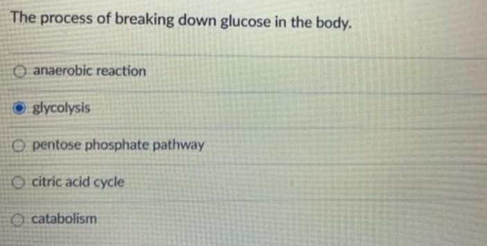The process of breaking down glucose in the body.
O anaerobic reaction
O glycolysis
O pentose phosphate pathway
O citric acid cycle
O catabolism
