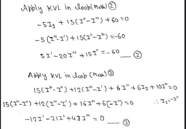 Apply KVL in loop( Melh
-5I3 + 15(I"-I'")+60 =0
-5(T"ゴ)+15(ゴ"-ゴ") =-60
51'-201"+5ゴ=-60
A bply kVL in loop (Mesh) ☺
15(I"-ゴ)+12("-I')+ 6I"+6I2+ 10I"=0
15(-T) +12("-I)+ 16ゴ"+6-) -0
ー121'-211'+u3I" - 0
の

