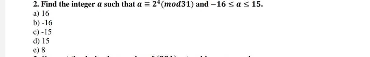 2. Find the integer a such that a = 2*(mod31) and –16 < a < 15.
a) 16
b) -16
c) -15
d) 15
e) 8
