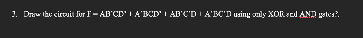 3. Draw the circuit for F = AB'CD' + A’BCD' + AB'C'D + A’BC'D using only XOR and AND gates?.