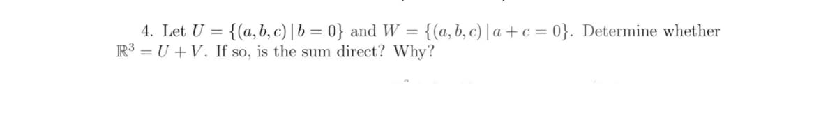 4. Let U = {(a, b, c) | b = 0} and W = {(a,b, c) | a +c = 0}. Determine whether
R³ = U +V. If so, is the sum direct? Why?
