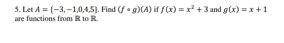 5. Let A = {-3,-1,0,4,5}. Find (f • g)(A) if ƒ(x) = x² + 3 and g(x) = x + 1
%3D
are functions from R to R.
