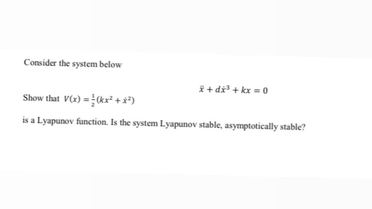 Consider the system below
* + dx3 + kx = 0
Show that V(x) = (kx² + x²)
is a Lyapunov function. Is the system Lyapunov stable, asymptotically stable?
