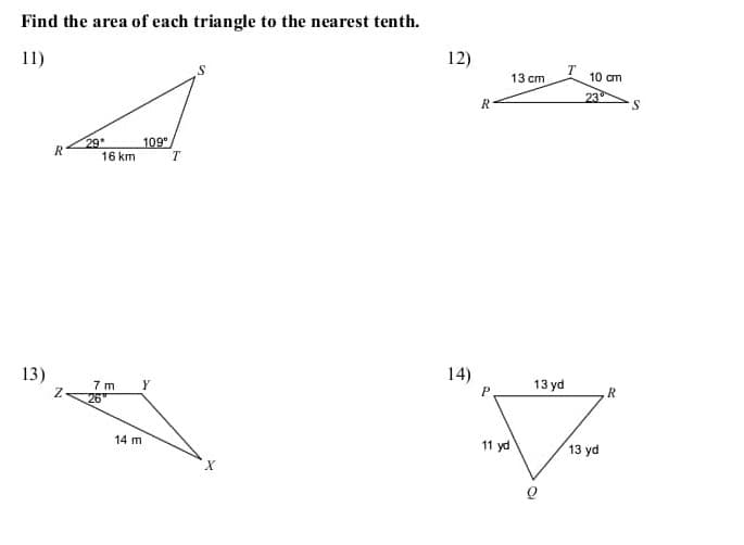 Find the area of each triangle to the nearest tenth.
11)
12)
13 cm
10 am
23
R
29
16 km
109
13)
14)
7 m
26
Y
13 yd
R
14 m
11 yd
13 yd
