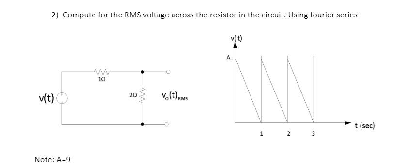 2) Compute for the RMS voltage across the resistor in the circuit. Using fourier series
v(t)
A
10
v,(t)ams
20
v(t)
t (sec)
3
Note: A=9
