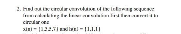 2. Find out the circular convolution of the following sequence
from calculating the linear convolution first then convert it to
circular one
x(n) = {1,3,5,7} and h(n) = {1,1,1}
