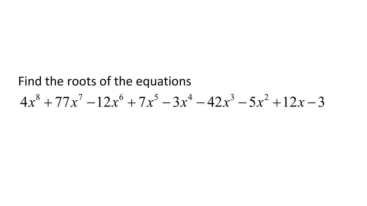 Find the roots of the equations
4x8 + 77x? – 12xo +7x° – 3x* – 42x³ – 5x² +12x- 3
